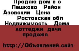 Продаю дом в с. Пешково › Район ­ Азовский › Цена ­ 1 300 000 - Ростовская обл. Недвижимость » Дома, коттеджи, дачи продажа   